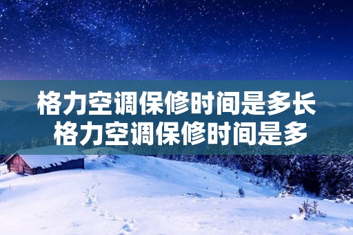 格力空调保修时间是多长 格力空调保修时间是多长的