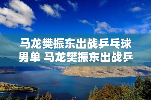 马龙樊振东出战乒乓球男单 马龙樊振东出战乒乓球男单回放 马龙樊振东出战乒乓球男单 马龙樊振东出战乒乓球男单回放
