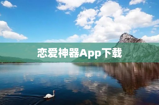 恋爱神器App下载：帮助你轻松迈向爱情的必备工具