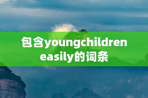 包含youngchildreneasily的词条 包含youngchildreneasily的词条