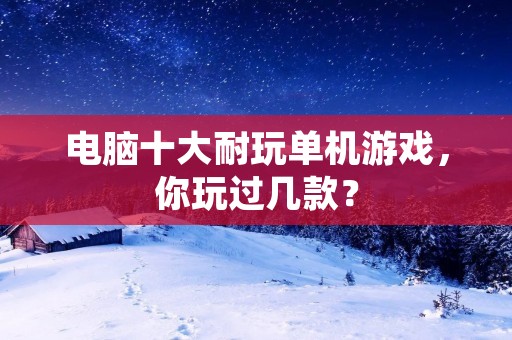 电脑十大耐玩单机游戏，你玩过几款？