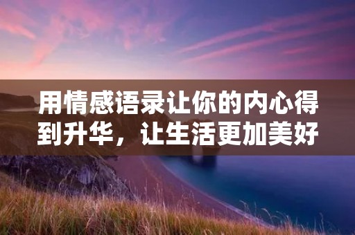用情感语录让你的内心得到升华,让生活更加美好