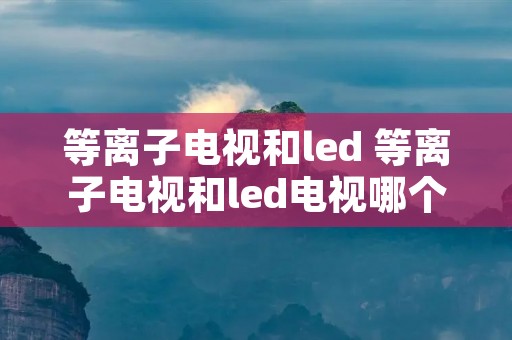 等离子电视和led 等离子电视和led电视哪个对眼睛好