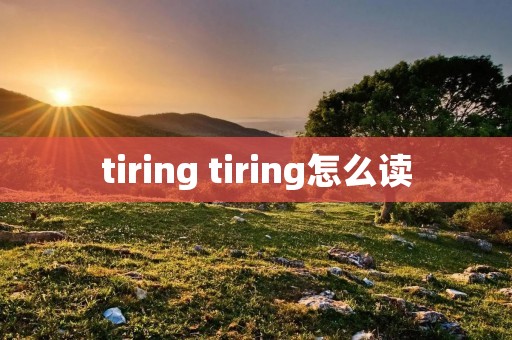tiring tiring怎么读