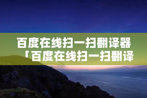 百度在线扫一扫翻译器「百度在线扫一扫翻译器韩文」 百度在线扫一扫翻译器「百度在线扫一扫翻译器韩文」