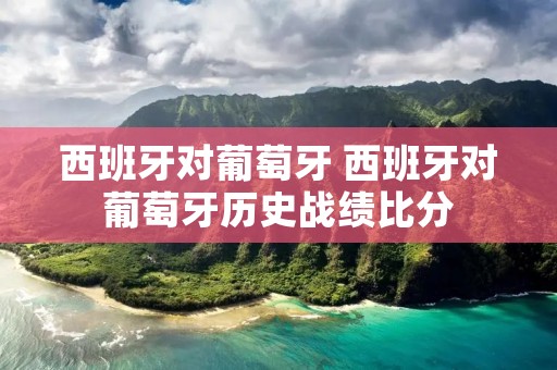 西班牙对葡萄牙 西班牙对葡萄牙历史战绩比分