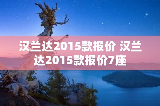 汉兰达2015款报价 汉兰达2015款报价7座 汉兰达2015款报价 汉兰达2015款报价7座