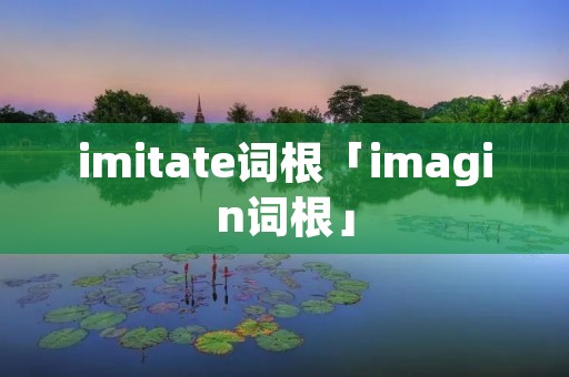 imitate词根「imagin词根」 imitate词根「imagin词根」