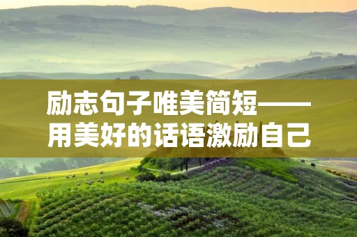 励志句子唯美简短——用美好的话语激励自己前行