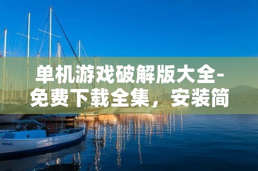 单机游戏破解版大全-免费下载全集,安装简单,畅玩游戏无需付费!