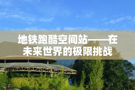 地铁跑酷空间站——在未来世界的极限挑战 地铁跑酷空间站——在未来世界的极限挑战