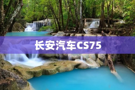 长安汽车CS75:豪华SUV王者的诞生 长安汽车CS75:豪华SUV王者的诞生