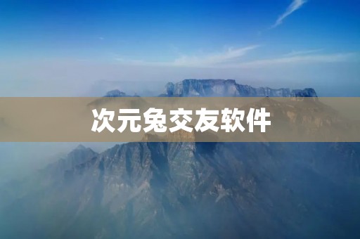 次元兔交友软件：打破次元壁，寻找志同道合的伙伴
