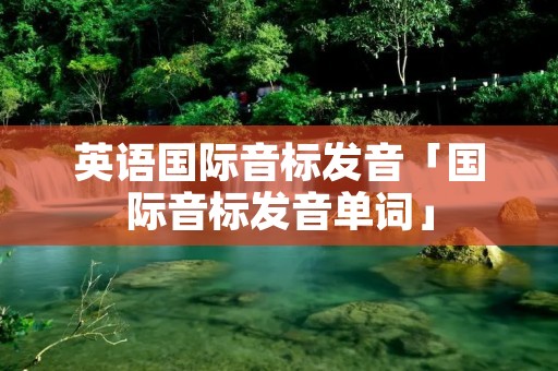 英语国际音标发音「国际音标发音单词」