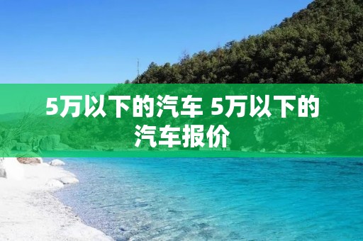 5万以下的汽车 5万以下的汽车报价