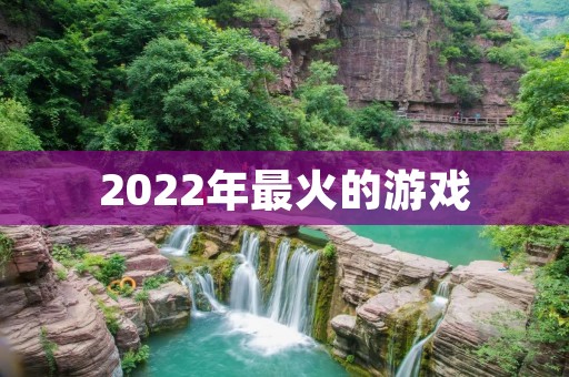 2022年最火的游戏:预测未来游戏市场的趋势与玩家需求 2022年最火的游戏:预测未来游戏市场的趋势与玩家需求