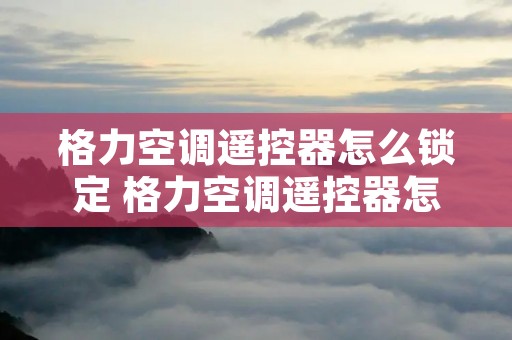 格力空调遥控器怎么锁定 格力空调遥控器怎么锁定和解锁