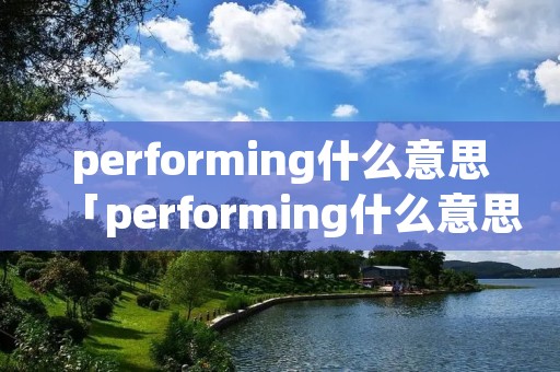 performing什么意思「performing什么意思英语」