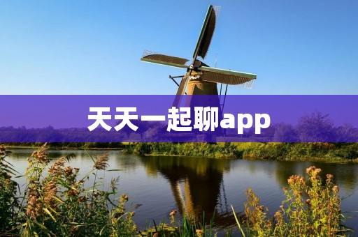 天天一起聊app:打破时空限制,随时随地畅享交流 天天一起聊app:打破时空限制,随时随地畅享交流