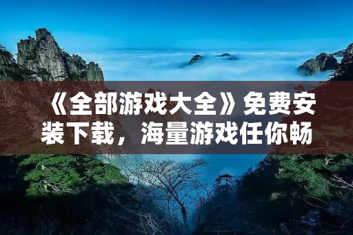 《全部游戏大全》免费安装下载，海量游戏任你畅玩！
