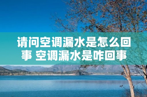 请问空调漏水是怎么回事 空调漏水是咋回事儿 请问空调漏水是怎么回事 空调漏水是咋回事儿