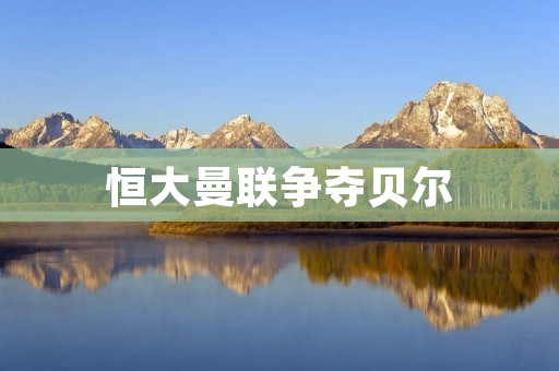 恒大曼联争夺贝尔：两大豪门的背后角力