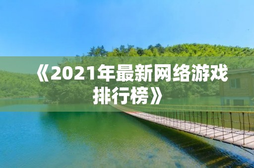 《2021年最新网络游戏排行榜》：游戏好坏一览无余，快来看看你的游戏排名如何！