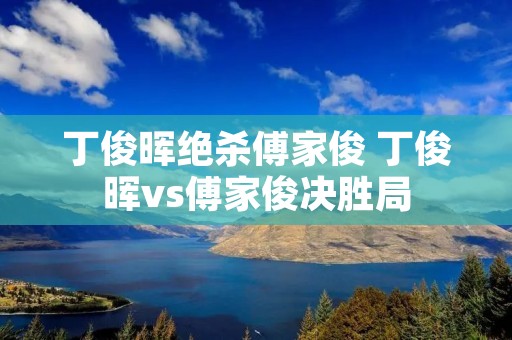 丁俊晖绝杀傅家俊 丁俊晖vs傅家俊决胜局 丁俊晖绝杀傅家俊 丁俊晖vs傅家俊决胜局