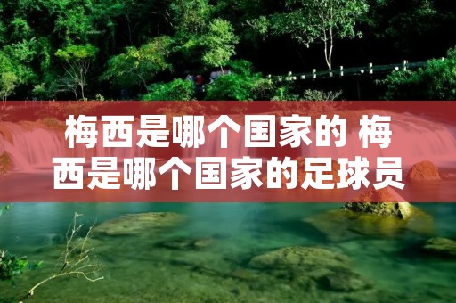 梅西是哪个国家的 梅西是哪个国家的足球员啊