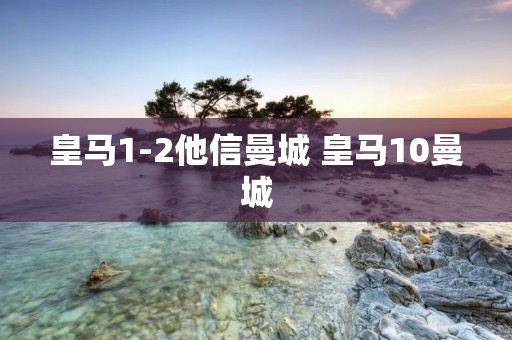 皇马1-2他信曼城 皇马10曼城