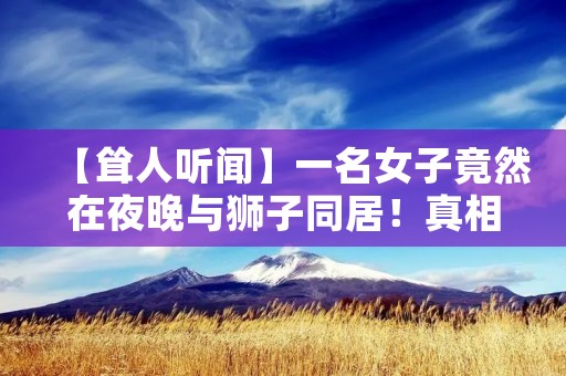 【耸人听闻】一名女子竟然在夜晚与狮子同居！真相让人震惊！