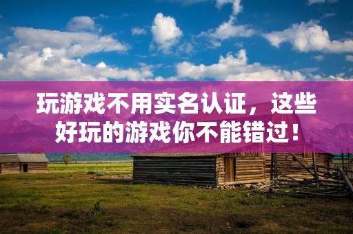 玩游戏不用实名认证，这些好玩的游戏你不能错过！