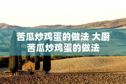 苦瓜炒鸡蛋的做法 大厨苦瓜炒鸡蛋的做法