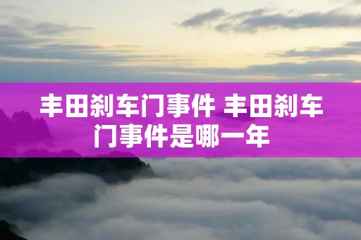 丰田刹车门事件 丰田刹车门事件是哪一年