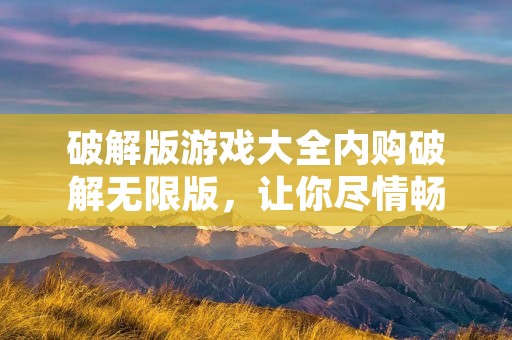 破解版游戏大全内购破解无限版,让你尽情畅玩游戏 破解版游戏大全内购破解无限版,让你尽情畅玩游戏
