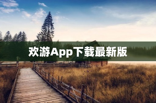 欢游App下载最新版:畅享精彩游戏世界 欢游App下载最新版:畅享精彩游戏世界