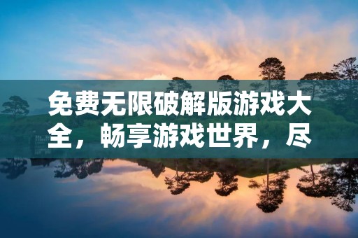 免费无限破解版游戏大全，畅享游戏世界，尽在一篇文章！