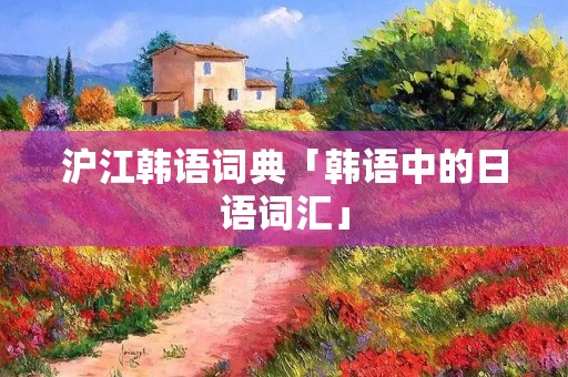 沪江韩语词典「韩语中的日语词汇」