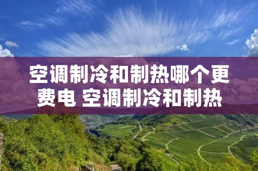 空调制冷和制热哪个更费电 空调制冷和制热哪个耗电一些 空调制冷和制热哪个更费电 空调制冷和制热哪个耗电一些