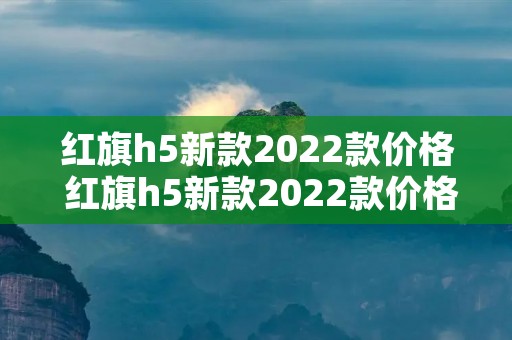 红旗h5新款2022款价格 红旗h5新款2022款价格15T