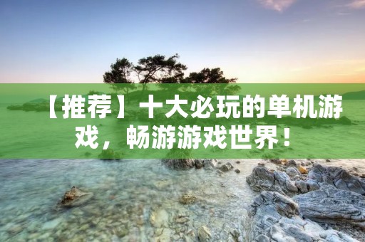 【推荐】十大必玩的单机游戏,畅游游戏世界! 【推荐】十大必玩的单机游戏,畅游游戏世界!