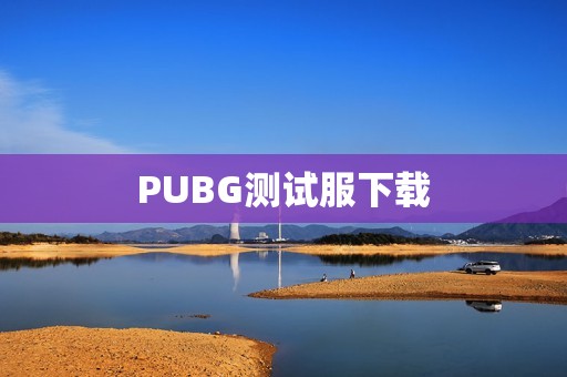 PUBG测试服下载:畅玩最新版本的秘密武器 PUBG测试服下载:畅玩最新版本的秘密武器