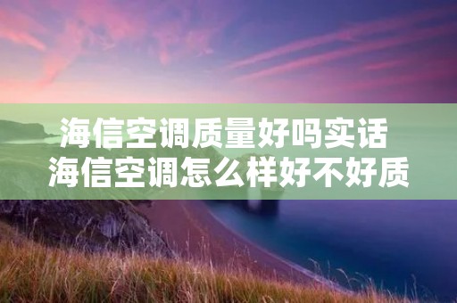 海信空调质量好吗实话 海信空调怎么样好不好质量
