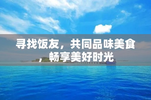 寻找饭友,共同品味美食,畅享美好时光 寻找饭友,共同品味美食,畅享美好时光