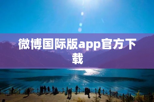 微博国际版app官方下载：连接全球的社交平台