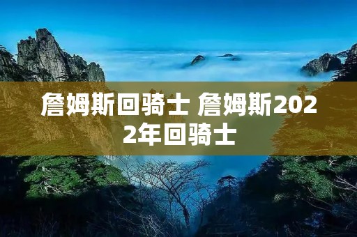 詹姆斯回骑士 詹姆斯2022年回骑士