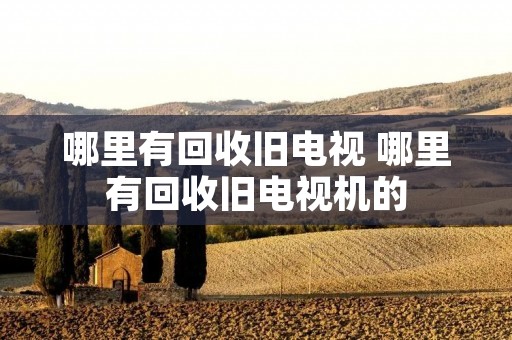 哪里有回收旧电视 哪里有回收旧电视机的 哪里有回收旧电视 哪里有回收旧电视机的