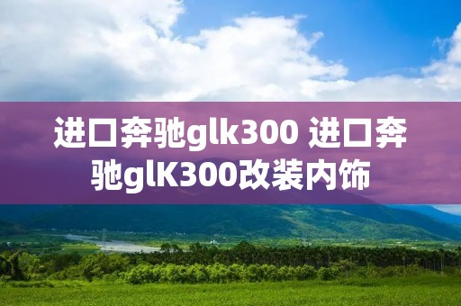 进口奔驰glk300 进口奔驰glK300改装内饰
