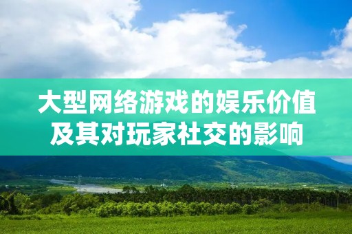 大型网络游戏的娱乐价值及其对玩家社交的影响