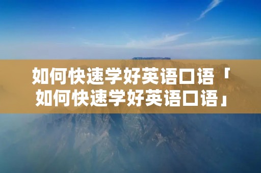 如何快速学好英语口语「如何快速学好英语口语」